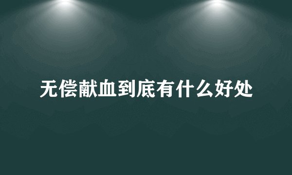 无偿献血到底有什么好处