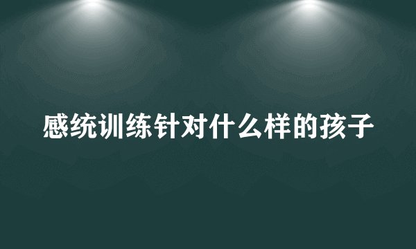 感统训练针对什么样的孩子