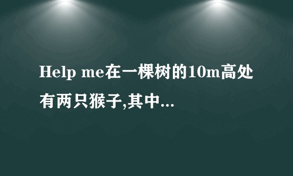 Help me在一棵树的10m高处有两只猴子,其中一只爬到树顶后直扑池塘.如果两...