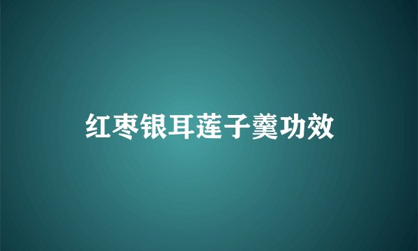 红枣银耳莲子羹功效
