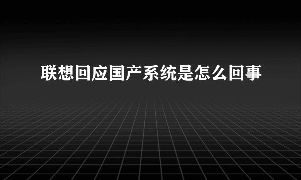 联想回应国产系统是怎么回事