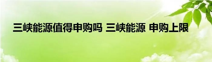 三峡能源值得申购吗 三峡能源 申购上限
