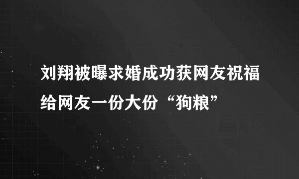 刘翔被曝求婚成功获网友祝福给网友一份大份“狗粮”
