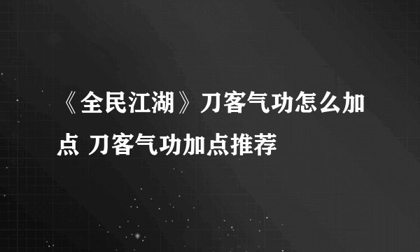 《全民江湖》刀客气功怎么加点 刀客气功加点推荐