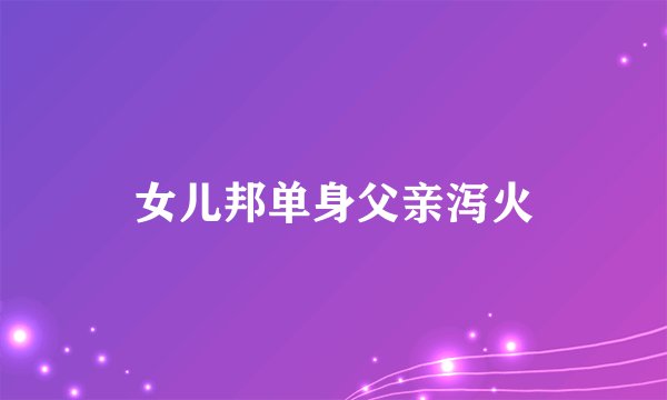女儿邦单身父亲泻火
