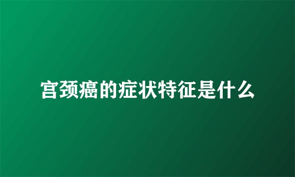 宫颈癌的症状特征是什么