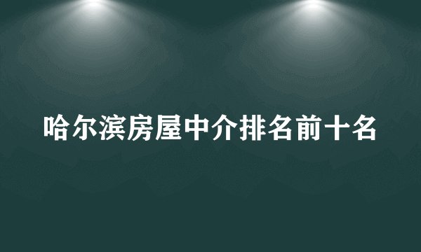 哈尔滨房屋中介排名前十名