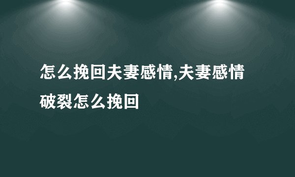 怎么挽回夫妻感情,夫妻感情破裂怎么挽回