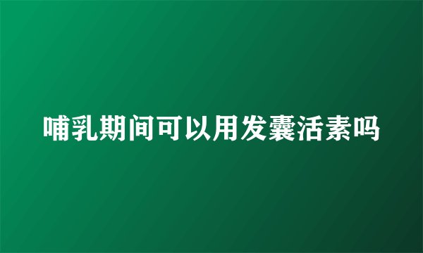 哺乳期间可以用发囊活素吗