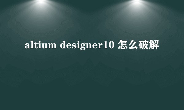 altium designer10 怎么破解