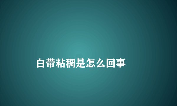 
    白带粘稠是怎么回事
  