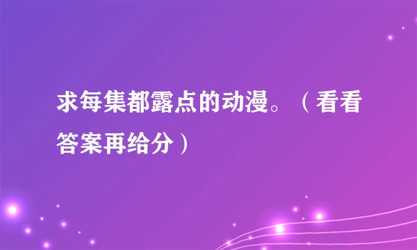 求每集都露点的动漫。（看看答案再给分）