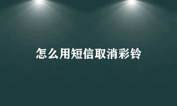 怎么用短信取消彩铃