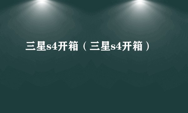 三星s4开箱（三星s4开箱）