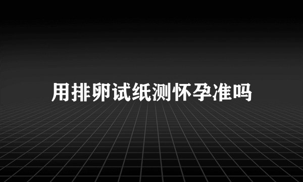 用排卵试纸测怀孕准吗