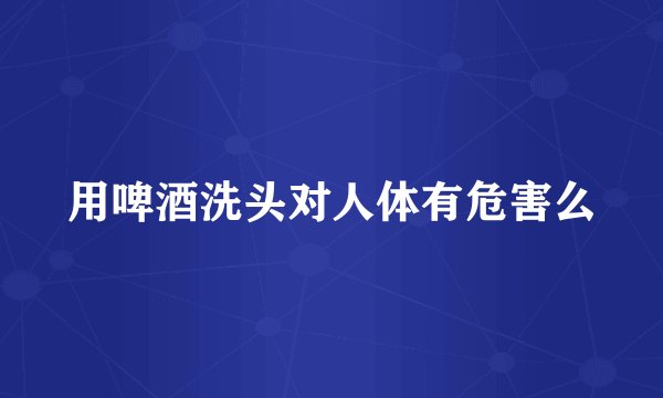 用啤酒洗头对人体有危害么
