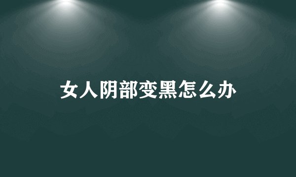 女人阴部变黑怎么办