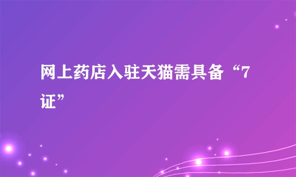 网上药店入驻天猫需具备“7证”