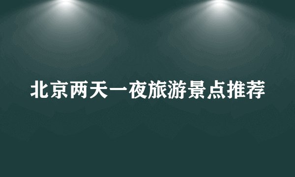 北京两天一夜旅游景点推荐