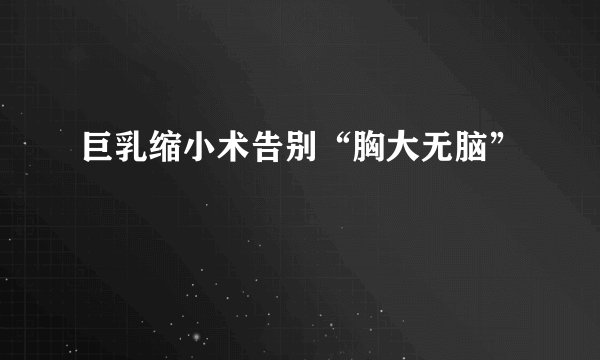 巨乳缩小术告别“胸大无脑”