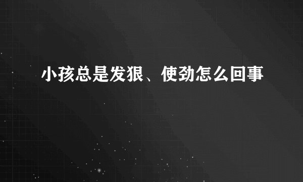 小孩总是发狠、使劲怎么回事