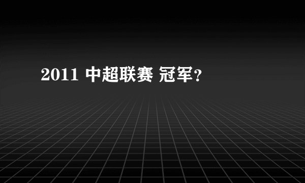 2011 中超联赛 冠军？