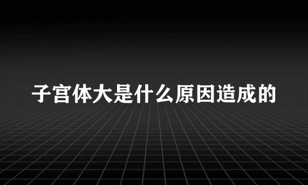 子宫体大是什么原因造成的