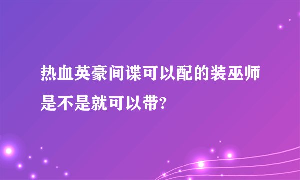 热血英豪间谍可以配的装巫师是不是就可以带?