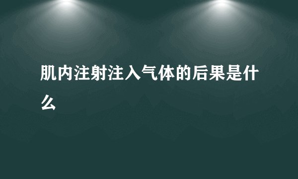 肌内注射注入气体的后果是什么