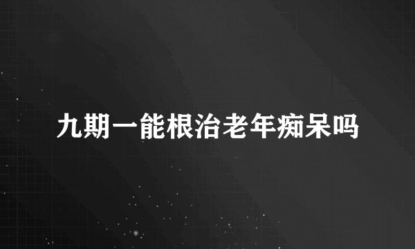 九期一能根治老年痴呆吗