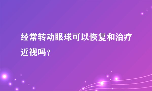 经常转动眼球可以恢复和治疗近视吗？