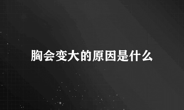 胸会变大的原因是什么