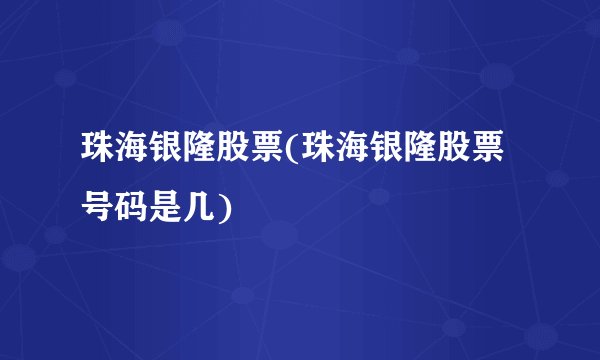 珠海银隆股票(珠海银隆股票号码是几)