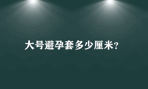 大号避孕套多少厘米?