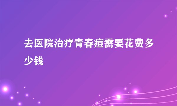 去医院治疗青春痘需要花费多少钱