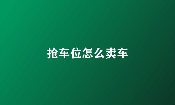 抢车位怎么卖车