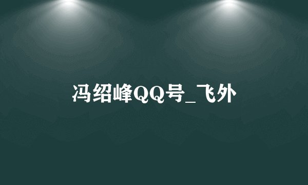 冯绍峰QQ号_飞外