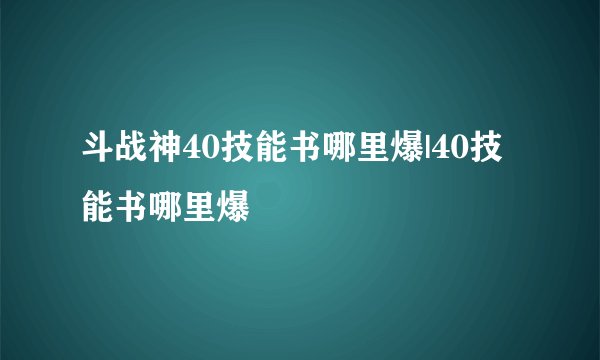 斗战神40技能书哪里爆|40技能书哪里爆