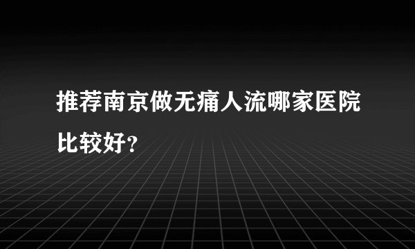 推荐南京做无痛人流哪家医院比较好？