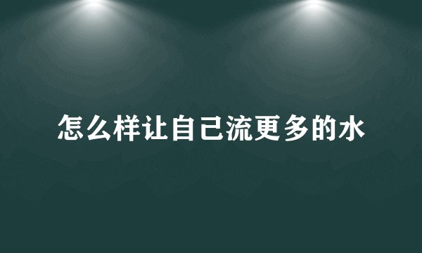 怎么样让自己流更多的水