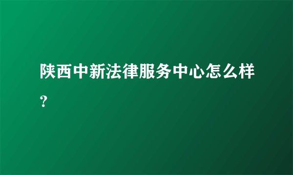陕西中新法律服务中心怎么样？