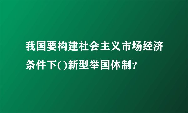 我国要构建社会主义市场经济条件下()新型举国体制？