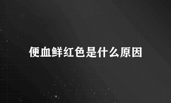 便血鲜红色是什么原因