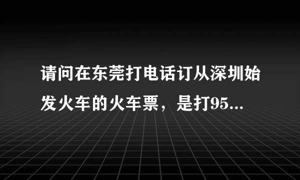 请问在东莞打电话订从深圳始发火车的火车票，是打95105106还是打95105160呀？谢谢！