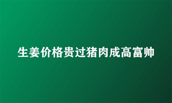 生姜价格贵过猪肉成高富帅