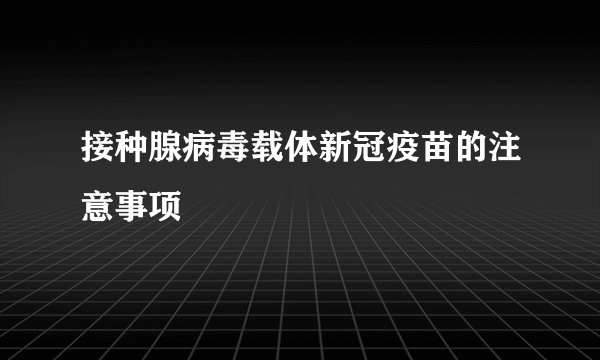 接种腺病毒载体新冠疫苗的注意事项
