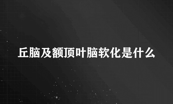 丘脑及额顶叶脑软化是什么