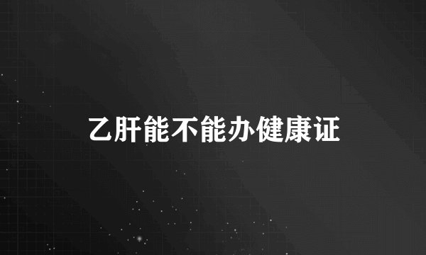 乙肝能不能办健康证