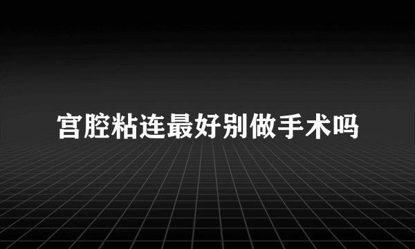 宫腔粘连最好别做手术吗