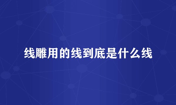 线雕用的线到底是什么线